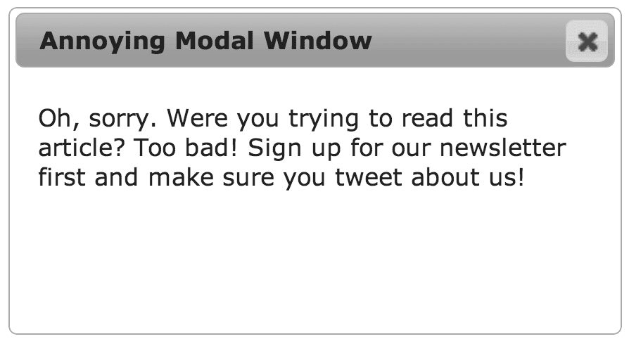 Screenshot of a pop up modal window that says, "Annoying Modal Window: Oh, sorry. Were you trying to read this article? Too bad! Sign up for our newsletter first and make sure you tweet about us!"